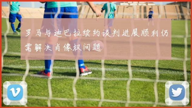 罗马与迪巴拉续约谈判进展顺利仍需解决肖像权问题